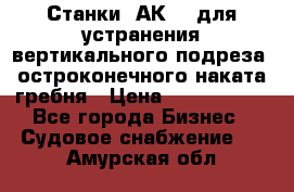 Станки 1АК200 для устранения вертикального подреза, остроконечного наката гребня › Цена ­ 2 420 380 - Все города Бизнес » Судовое снабжение   . Амурская обл.